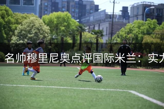 名帅穆里尼奥点评国际米兰：实力强劲却错失欧冠令人意外