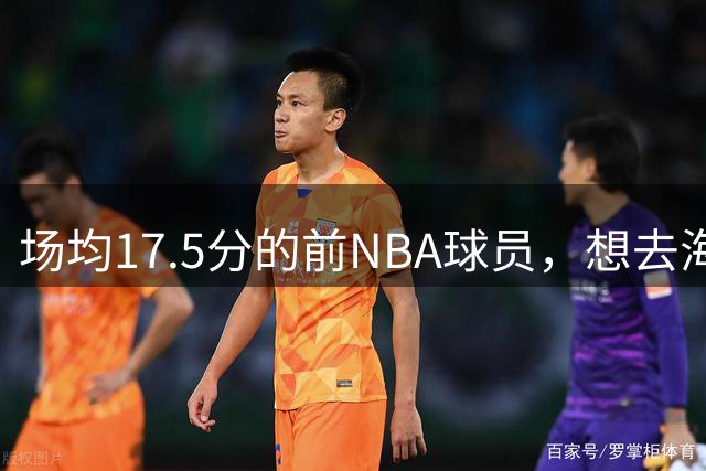 场均17.5分的前NBA球员，想去海外狠狠打爆对手