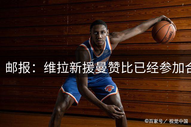 邮报：维拉新援曼赞比已经参加合练，有望很快迎来首秀